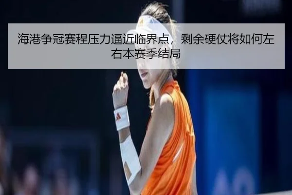 海港争冠赛程压力逼近临界点，剩余硬仗将如何左右本赛季结局
