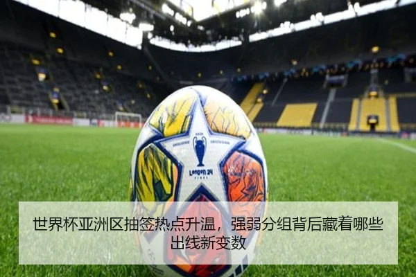 世界杯亚洲区抽签热点升温，强弱分组背后藏着哪些出线新变数